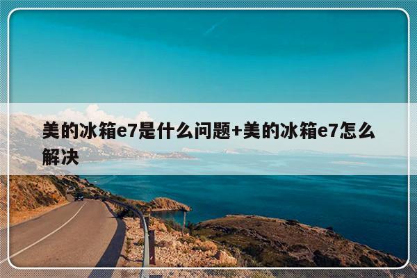 美的冰箱e7是什么问题+美的冰箱e7怎么解决