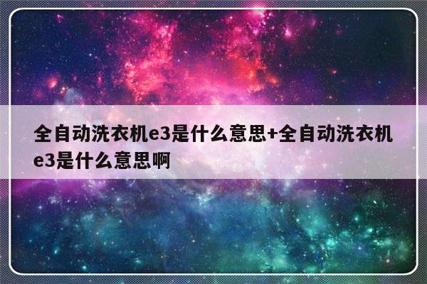 全自动洗衣机e3是什么意思+全自动洗衣机e3是什么意思啊