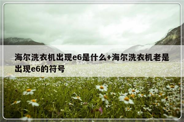 海尔洗衣机出现e6是什么+海尔洗衣机老是出现e6的符号