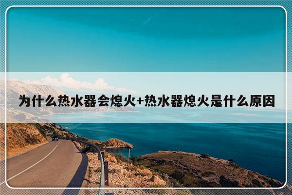 为什么热水器会熄火+热水器熄火是什么原因