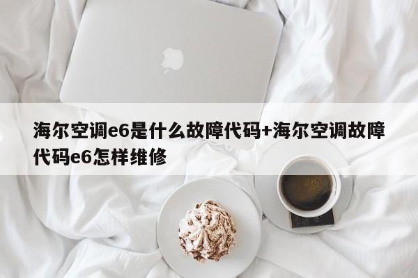 海尔空调e6是什么故障代码+海尔空调故障代码e6怎样维修