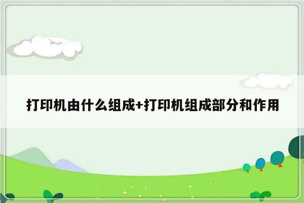 打印机由什么组成+打印机组成部分和作用