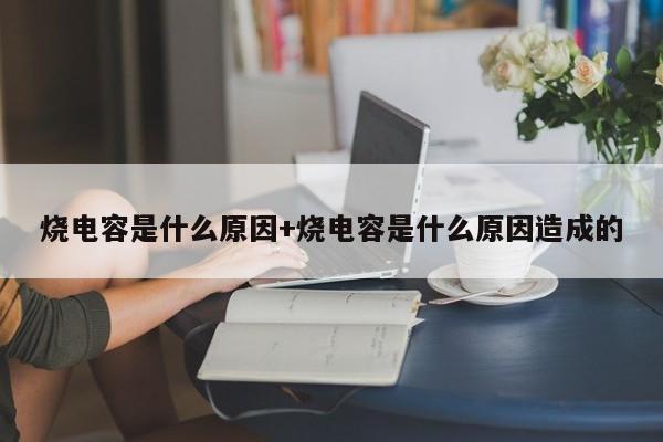 烧电容是什么原因+烧电容是什么原因造成的