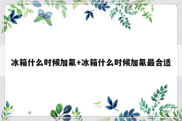 冰箱什么时候加氟+冰箱什么时候加氟最合适