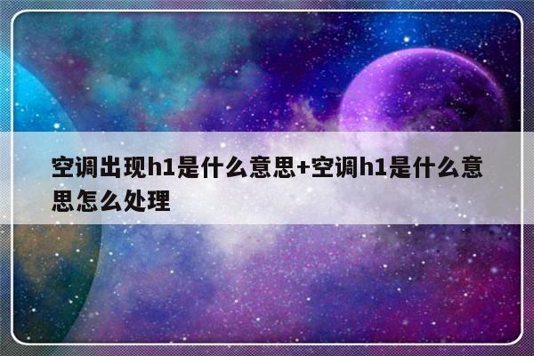 空调出现h1是什么意思+空调h1是什么意思怎么处理