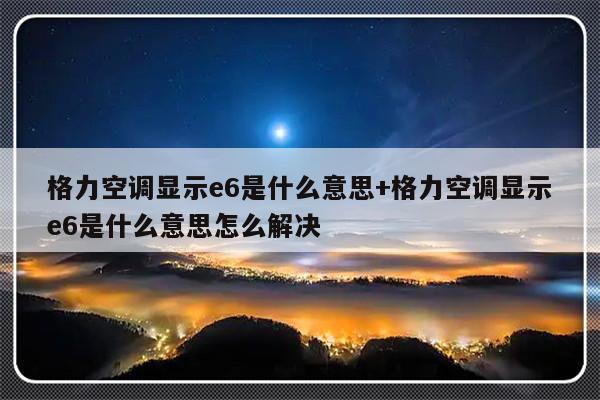 格力空调显示e6是什么意思+格力空调显示e6是什么意思怎么解决