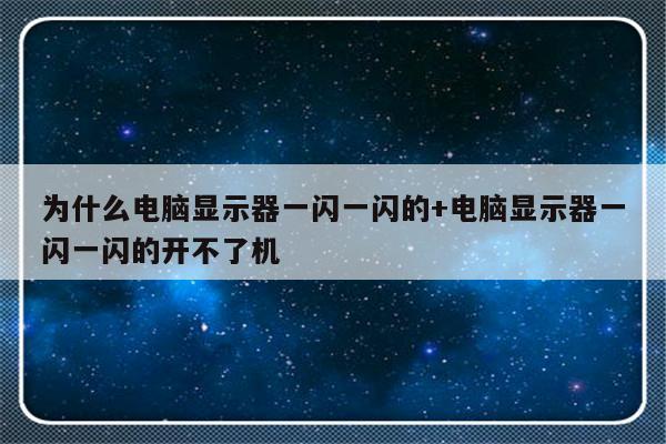 为什么电脑显示器一闪一闪的+电脑显示器一闪一闪的开不了机