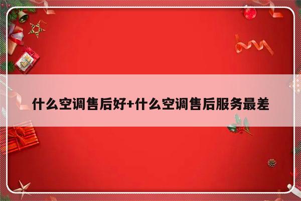 什么空调售后好+什么空调售后服务最差