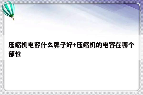 压缩机电容什么牌子好+压缩机的电容在哪个部位