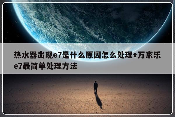 热水器出现e7是什么原因怎么处理+万家乐e7最简单处理方法