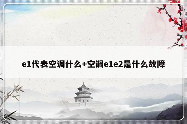 e1代表空调什么+空调e1e2是什么故障