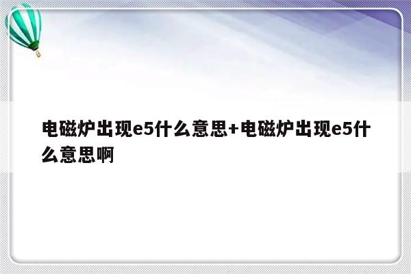 电磁炉出现e5什么意思+电磁炉出现e5什么意思啊