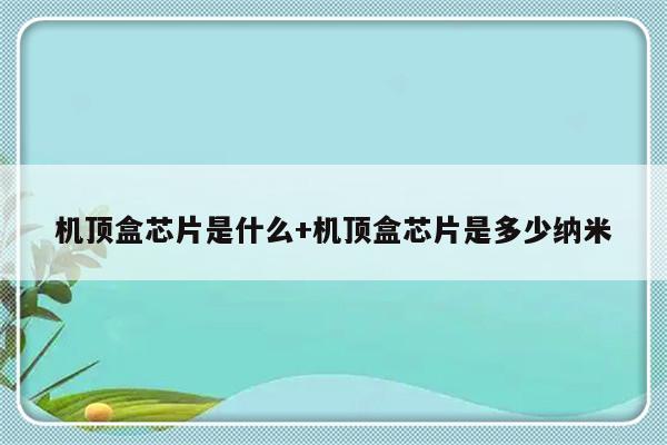 机顶盒芯片是什么+机顶盒芯片是多少纳米