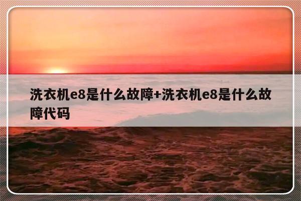 洗衣机e8是什么故障+洗衣机e8是什么故障代码