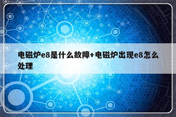 电磁炉e8是什么故障+电磁炉出现e8怎么处理