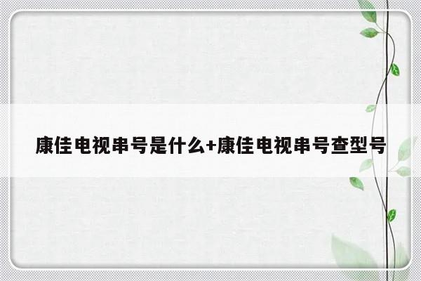 康佳电视串号是什么+康佳电视串号查型号