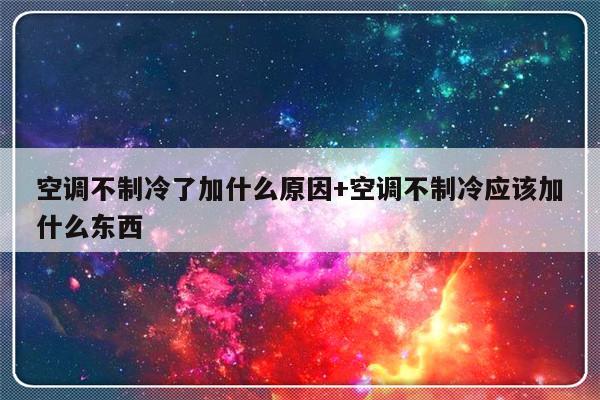 空调不制冷了加什么原因+空调不制冷应该加什么东西