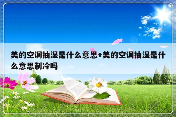 美的空调抽湿是什么意思+美的空调抽湿是什么意思制冷吗