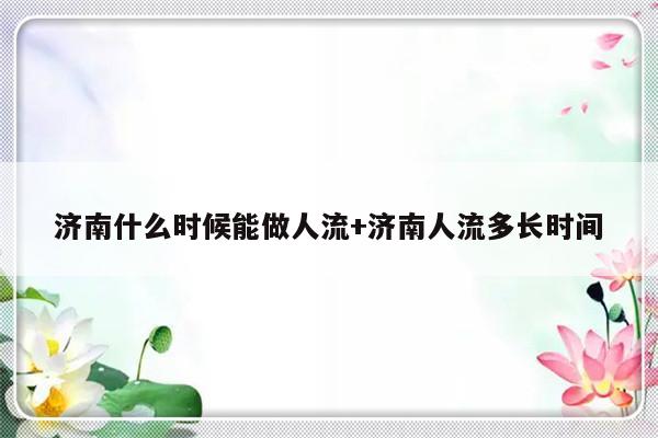 济南什么时候能做人流+济南人流多长时间