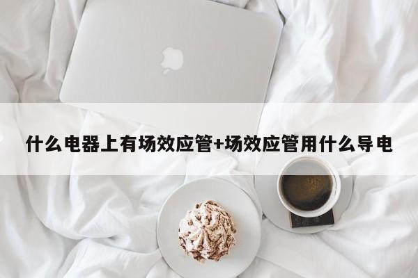 什么电器上有场效应管+场效应管用什么导电