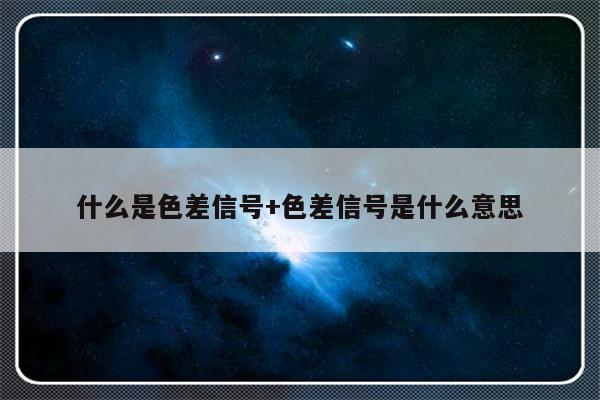 什么是色差信号+色差信号是什么意思