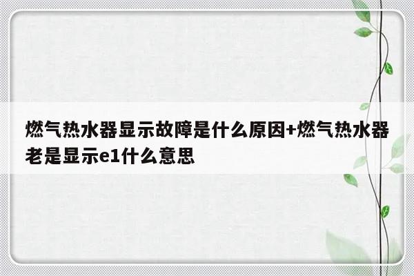 燃气热水器显示故障是什么原因+燃气热水器老是显示e1什么意思
