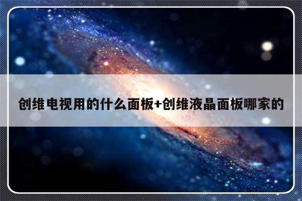 创维电视用的什么面板+创维液晶面板哪家的
