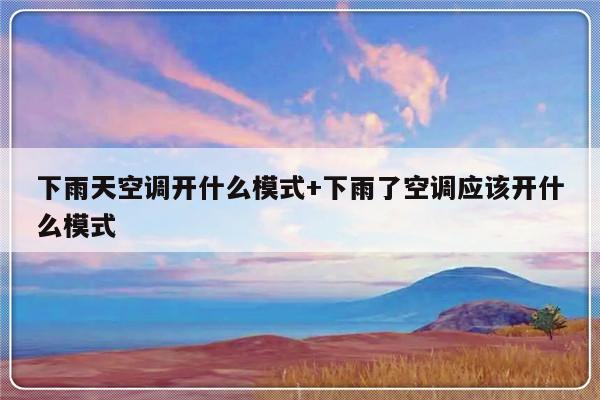 下雨天空调开什么模式+下雨了空调应该开什么模式