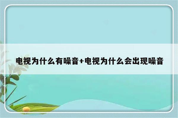 电视为什么有噪音+电视为什么会出现噪音