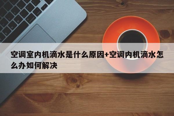 空调室内机滴水是什么原因+空调内机滴水怎么办如何解决