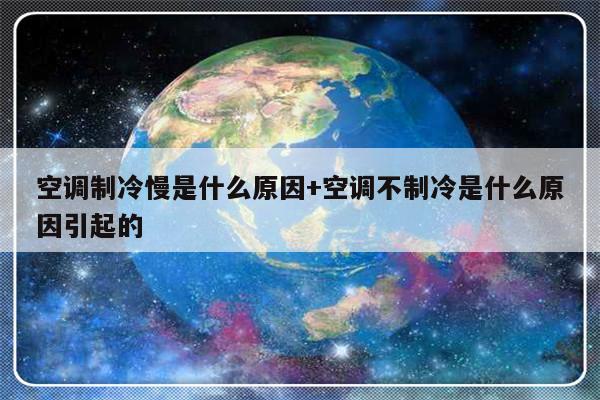 空调制冷慢是什么原因+空调不制冷是什么原因引起的