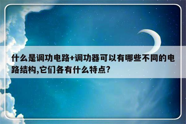 什么是调功电路+调功器可以有哪些不同的电路结构,它们各有什么特点?