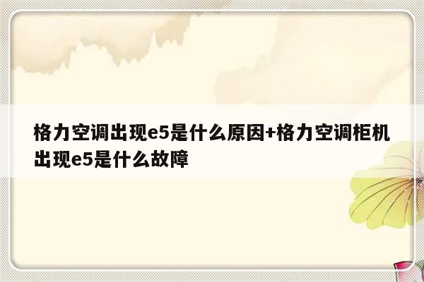 格力空调出现e5是什么原因+格力空调柜机出现e5是什么故障
