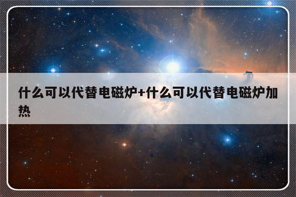 什么可以代替电磁炉+什么可以代替电磁炉加热