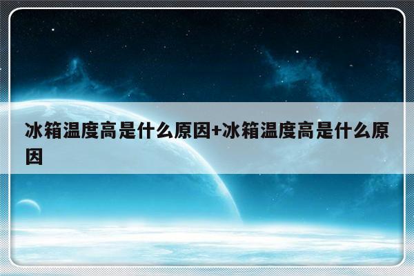 冰箱温度高是什么原因+冰箱温度高是什么原因