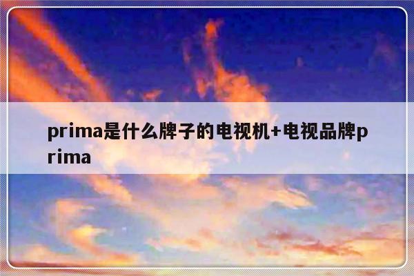prima是什么牌子的电视机+电视品牌prima