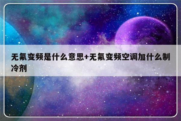无氟变频是什么意思+无氟变频空调加什么制冷剂