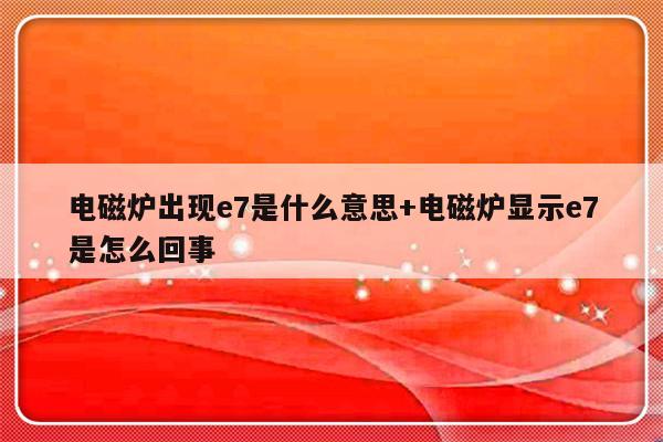 电磁炉出现e7是什么意思+电磁炉显示e7是怎么回事