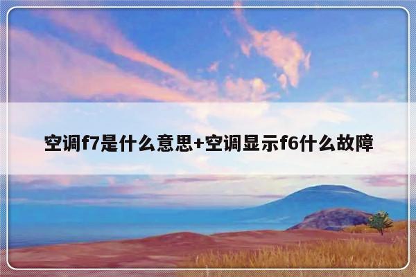 空调f7是什么意思+空调显示f6什么故障