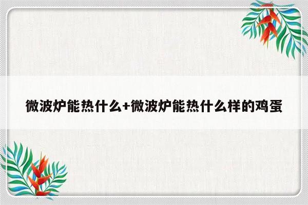 微波炉能热什么+微波炉能热什么样的鸡蛋