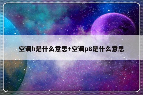 空调h是什么意思+空调p8是什么意思