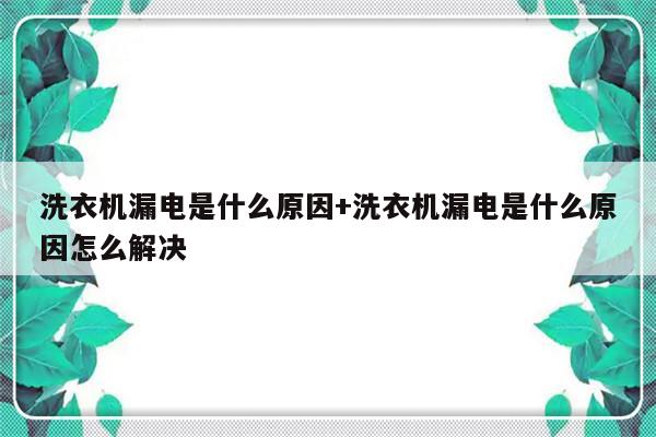 洗衣机漏电是什么原因+洗衣机漏电是什么原因怎么解决