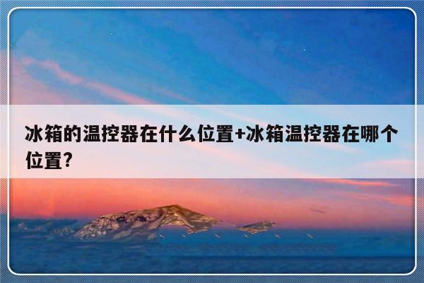 冰箱的温控器在什么位置+冰箱温控器在哪个位置?