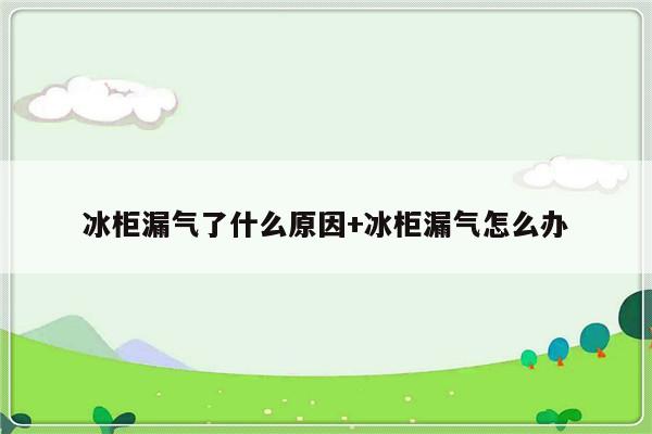 冰柜漏气了什么原因+冰柜漏气怎么办