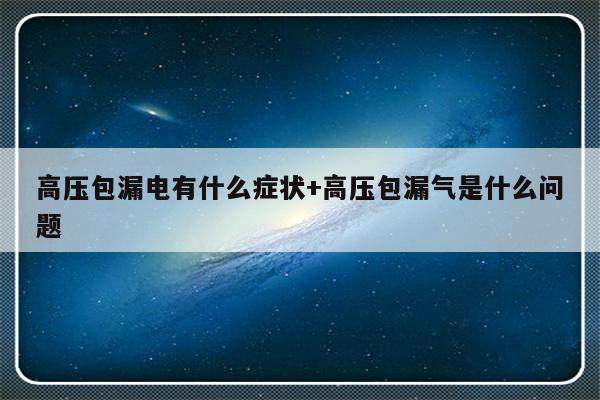 高压包漏电有什么症状+高压包漏气是什么问题