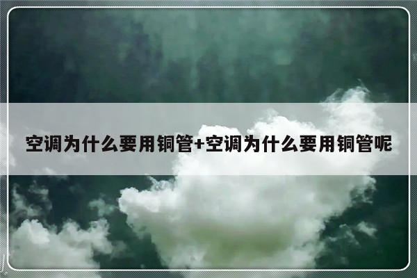空调为什么要用铜管+空调为什么要用铜管呢