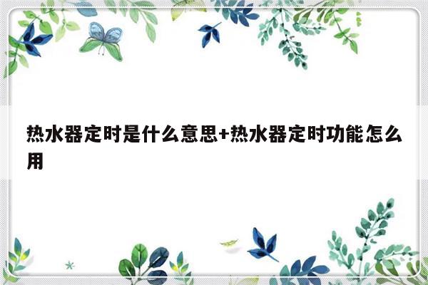 热水器定时是什么意思+热水器定时功能怎么用