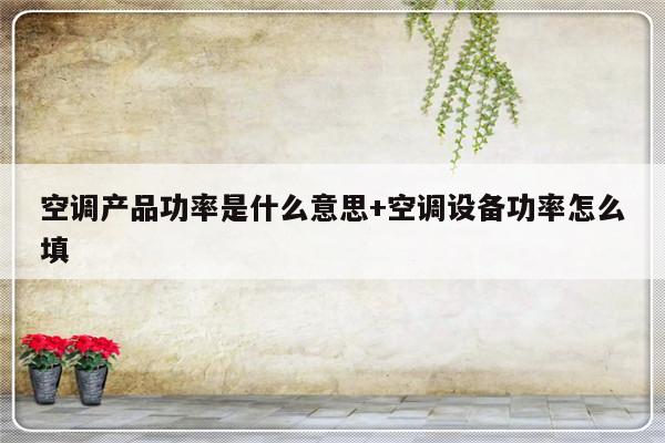 空调产品功率是什么意思+空调设备功率怎么填