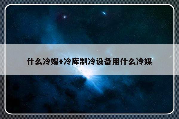 什么冷媒+冷库制冷设备用什么冷媒