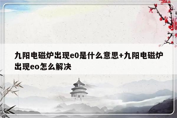 九阳电磁炉出现e0是什么意思+九阳电磁炉出现eo怎么解决